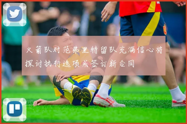 火箭队对范弗里特留队充满信心将探讨执行选项或签订新合同