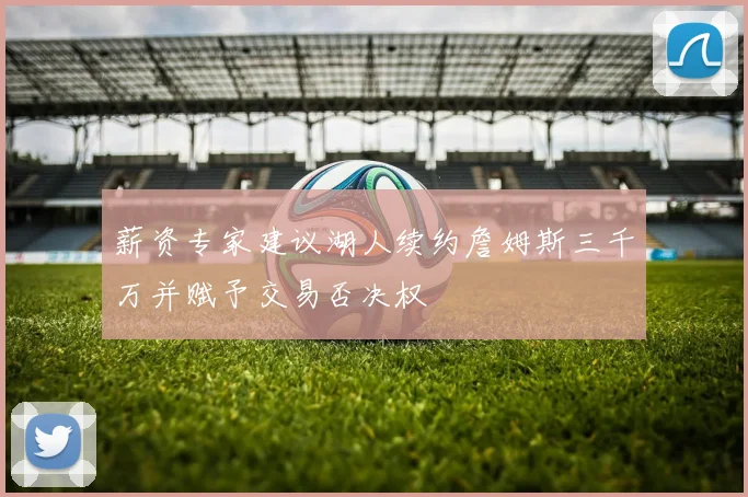 薪资专家建议湖人续约詹姆斯三千万并赋予交易否决权