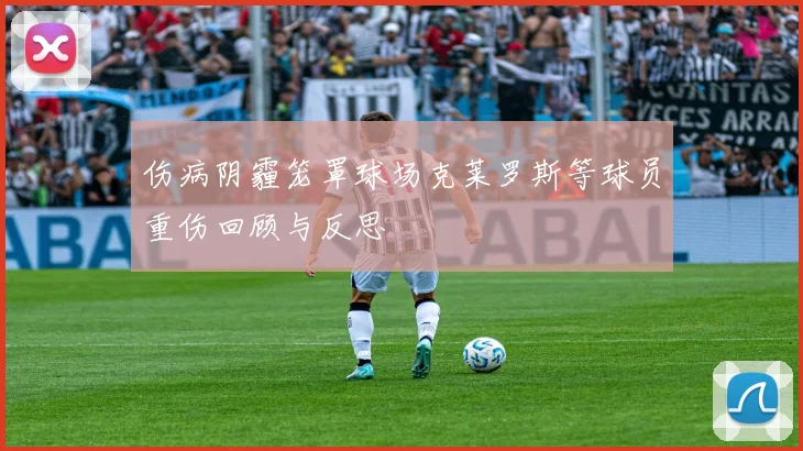 伤病阴霾笼罩球场克莱罗斯等球员重伤回顾与反思