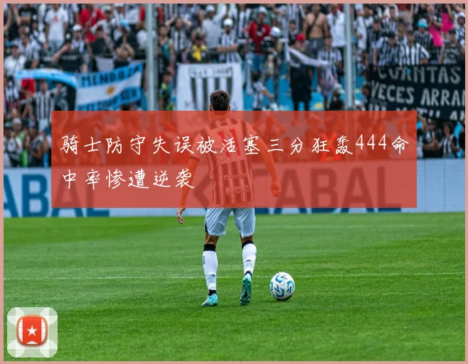 骑士防守失误被活塞三分狂轰444命中率惨遭逆袭