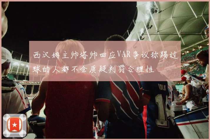 西汉姆主帅塔帅回应VAR争议称踢过球的人都不会质疑判罚合理性