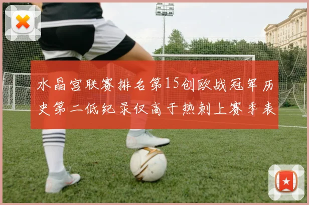 水晶宫联赛排名第15创欧战冠军历史第二低纪录仅高于热刺上赛季表现