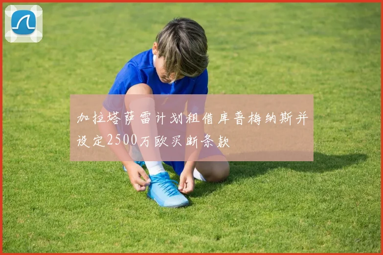 加拉塔萨雷计划租借库普梅纳斯并设定2500万欧买断条款