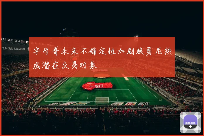 字母哥未来不确定性加剧狼勇尼热成潜在交易对象