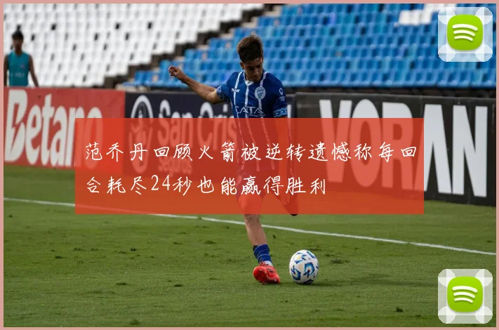 范乔丹回顾火箭被逆转遗憾称每回合耗尽24秒也能赢得胜利