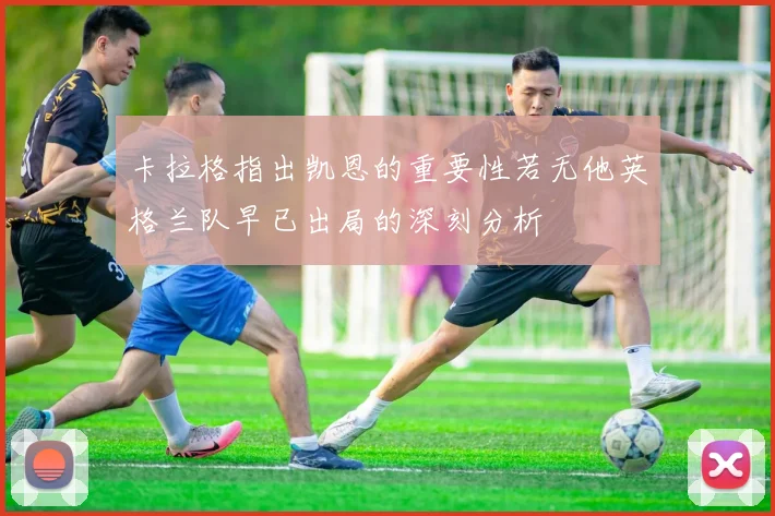 卡拉格指出凯恩的重要性若无他英格兰队早已出局的深刻分析
