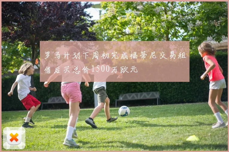 罗马计划下周初完成福蒂尼交易租借后买总价1500万欧元