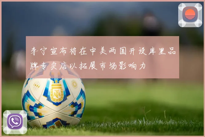 李宁宣布将在中美两国开设库里品牌专卖店以拓展市场影响力