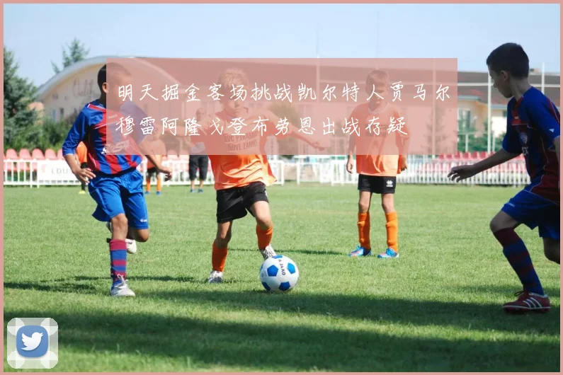 明天掘金客场挑战凯尔特人贾马尔穆雷阿隆戈登布劳恩出战存疑