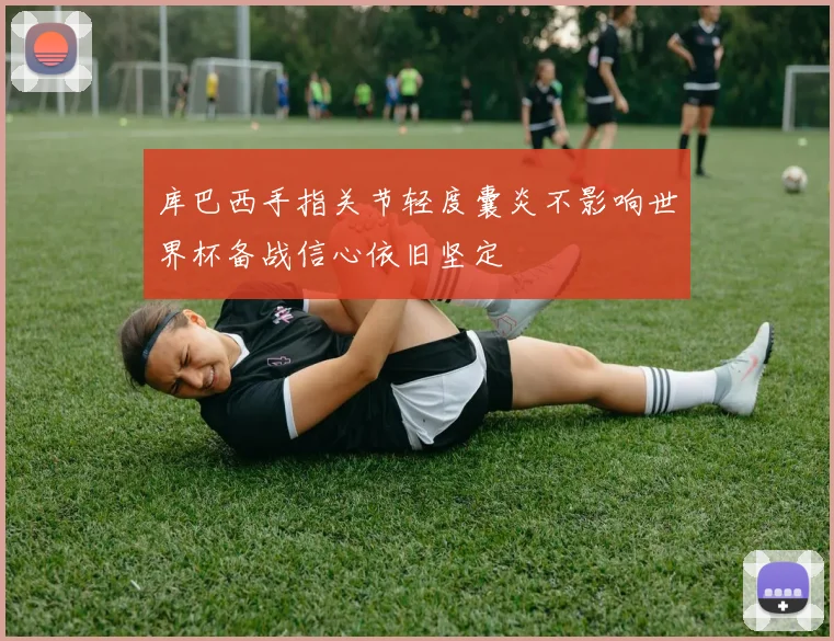 库巴西手指关节轻度囊炎不影响世界杯备战信心依旧坚定