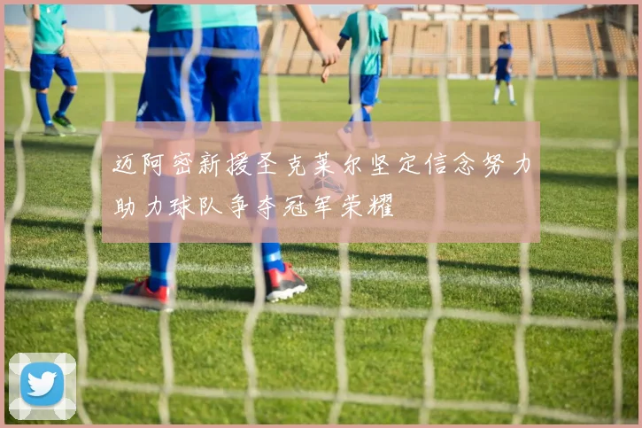 迈阿密新援圣克莱尔坚定信念努力助力球队争夺冠军荣耀