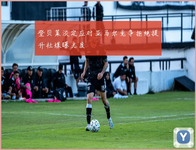 登贝莱淡定应对亚马尔竞争拒绝提升社媒曝光度