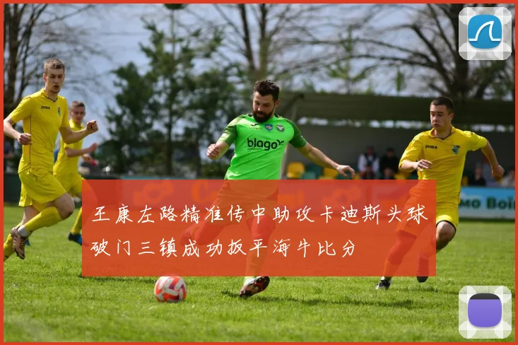 王康左路精准传中助攻卡迪斯头球破门三镇成功扳平海牛比分