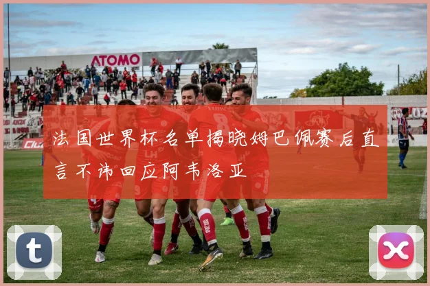 法国世界杯名单揭晓姆巴佩赛后直言不讳回应阿韦洛亚