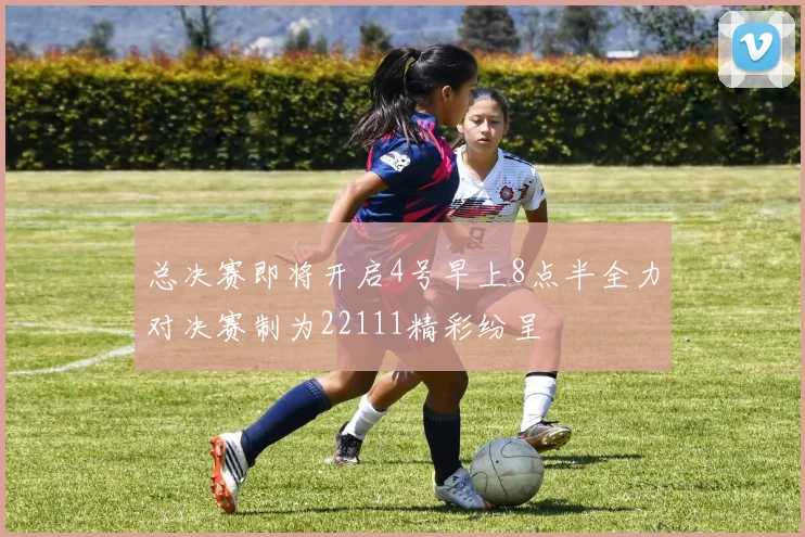 总决赛即将开启4号早上8点半全力对决赛制为22111精彩纷呈