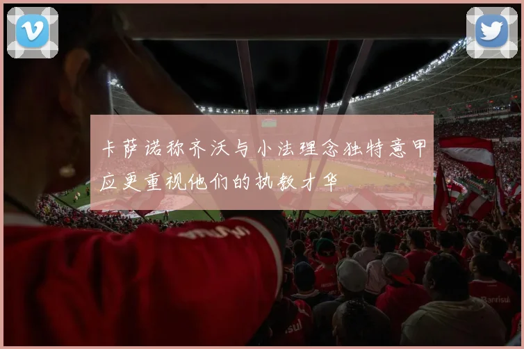 卡萨诺称齐沃与小法理念独特意甲应更重视他们的执教才华