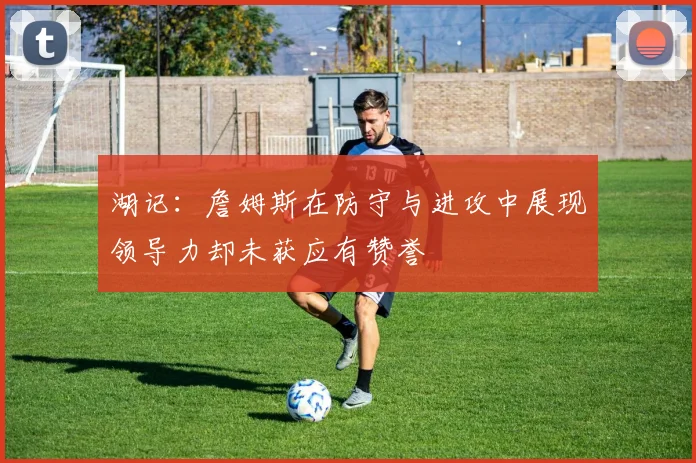 湖记：詹姆斯在防守与进攻中展现领导力却未获应有赞誉