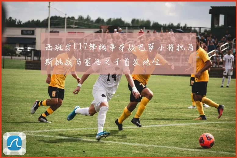西班牙U17锋线争夺战巴萨小将托马斯挑战马塞洛之子首发地位