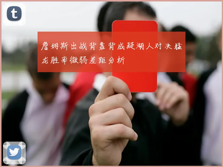 詹姆斯出战背靠背成疑湖人对决猛龙胜率微弱差距分析