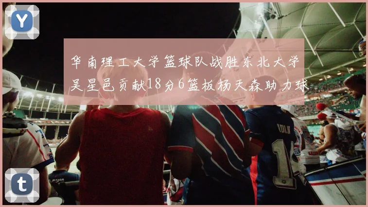 华南理工大学篮球队战胜东北大学吴星邑贡献18分6篮板杨天森助力球队获胜