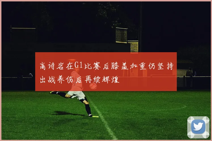 高诗岩在G1比赛后膝盖加重仍坚持出战养伤后再续辉煌