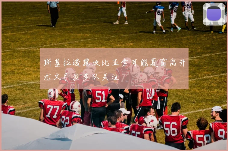 斯基拉透露坎比亚索可能夏窗离开尤文引发多队关注