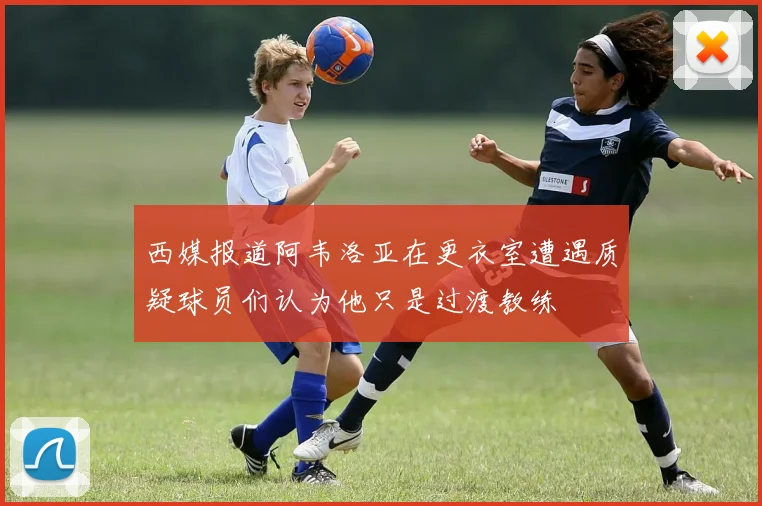 西媒报道阿韦洛亚在更衣室遭遇质疑球员们认为他只是过渡教练