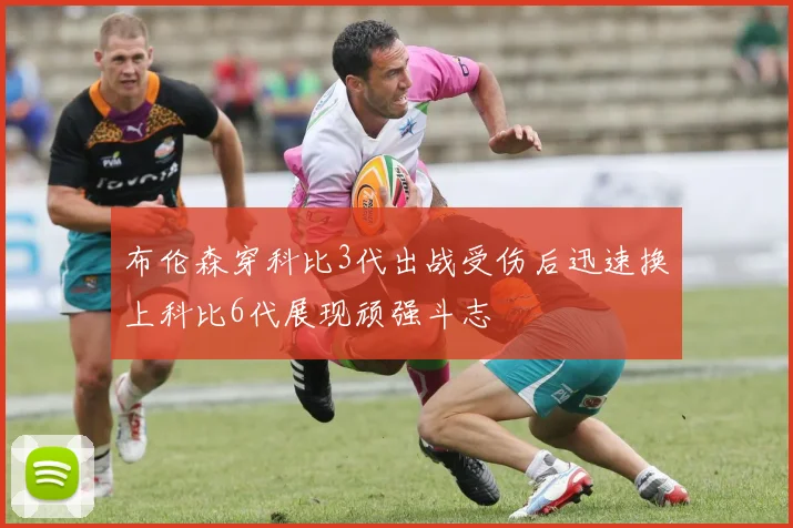 布伦森穿科比3代出战受伤后迅速换上科比6代展现顽强斗志