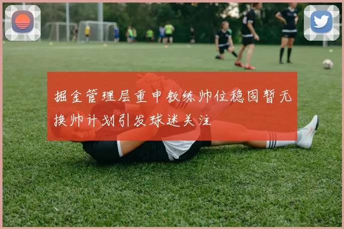 掘金管理层重申教练帅位稳固暂无换帅计划引发球迷关注