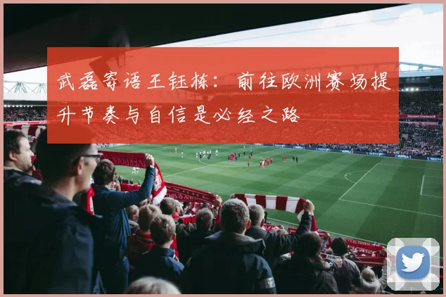 武磊寄语王钰栋：前往欧洲赛场提升节奏与自信是必经之路