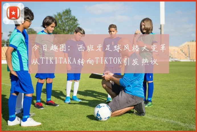 今日趣图：西班牙足球风格大变革从TIKITAKA转向TIKTOK引发热议