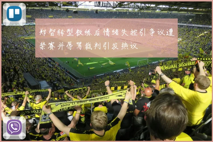郑智转型教练后情绪失控引争议遭禁赛并辱骂裁判引发热议