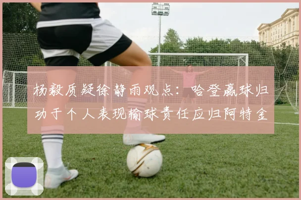 杨毅质疑徐静雨观点：哈登赢球归功于个人表现输球责任应归阿特金森教练