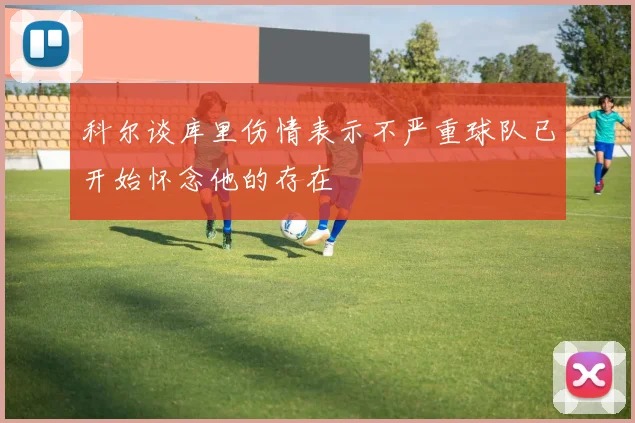 科尔谈库里伤情表示不严重球队已开始怀念他的存在