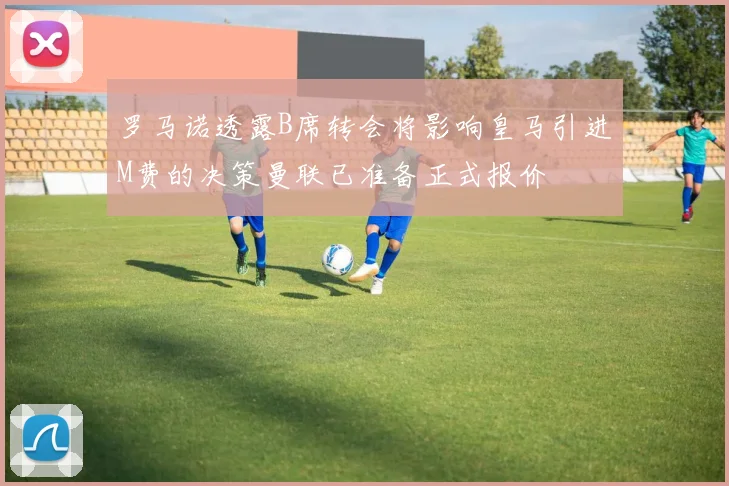 罗马诺透露B席转会将影响皇马引进M费的决策曼联已准备正式报价