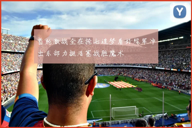 首轮激战全在抢七追梦看好绿军冲出东部力挺活塞战胜魔术