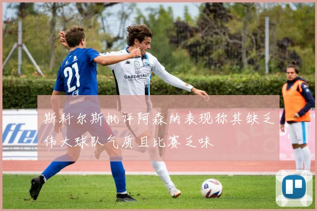 斯科尔斯批评阿森纳表现称其缺乏伟大球队气质且比赛乏味