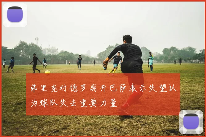 弗里克对德罗离开巴萨表示失望认为球队失去重要力量